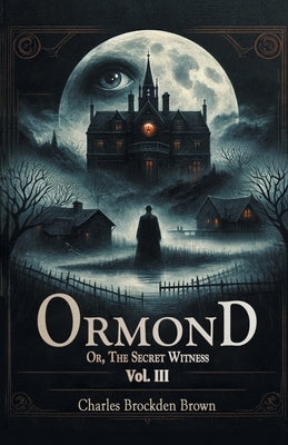 Ormond Or, The Secret Witness Vol. III by Brown, Charles Brockden