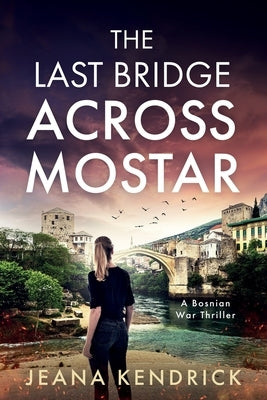 The Last Bridge Across Mostar: A Bosnian War Thriller by Kendrick, Jeana