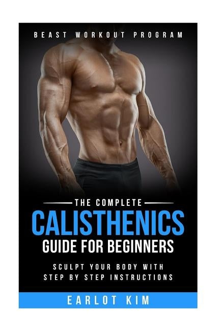 Calisthenics: The Complete Calisthenics Guide for Beginners: Sculpt Your Body with Step by Step Instructions by Kim, Earlot