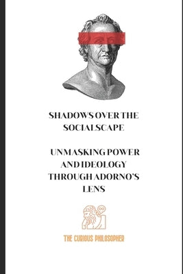 Shadows Over the Socialscape: Unmasking Power and Ideology Through Adorno's Lens by Philosopher, The Curious