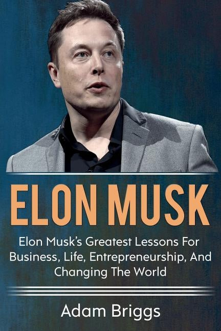 Elon Musk: Elon Musk's greatest lessons for business, life, entrepreneurship, and changing the world! by Briggs, Adam