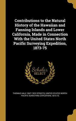 Contributions to the Natural History of the Hawaiian and Fanning Islands and Lower California, Made in Connection With the United States North Pacific by Streets, Thomas Hale 1847-1925