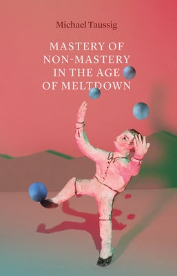 Mastery of Non-Mastery in the Age of Meltdown by Taussig, Michael