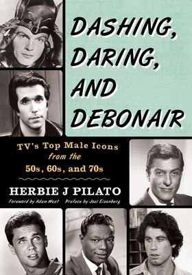 Dashing, Daring, and Debonair: Tv's Top Male Icons from the 50s, 60s, and 70s by Pilato, Herbie J.