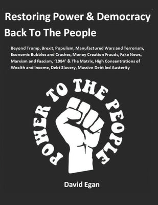 Restoring Power and Democracy Back To The People: Beyond Trump, Brexit, Populism, Manufactured Wars and Terrorism, Economic Bubbles and Crashes, Money by Egan, David