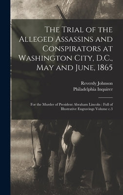The Trial of the Alleged Assassins and Conspirators at Washington City, D.C., May and June, 1865: For the Murder of President Abraham Lincoln: Full of by Johnson, Reverdy