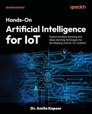 Hands-On Artificial Intelligence for IoT - Second Edition: Expert machine learning and deep learning techniques for developing smarter IoT systems by Kapoor, Amita