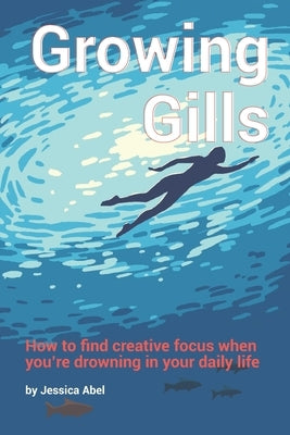 Growing Gills: How to Find Creative Focus When You're Drowning in Your Daily Life by Abel, Jessica
