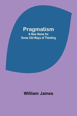 Pragmatism: A New Name for Some Old Ways of Thinking by James, William