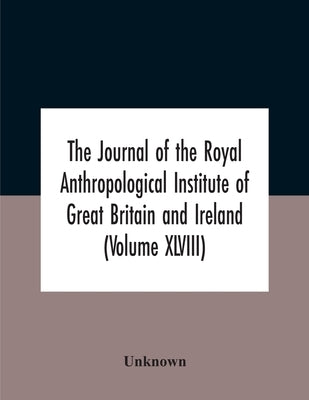 The Journal Of The Royal Anthropological Institute Of Great Britain And Ireland (Volume Xlviii) by Unknown