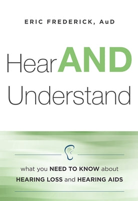 Hear and Understand: What You Need to Know about Hearing Loss and Hearing AIDS by Eric Frederick Aud