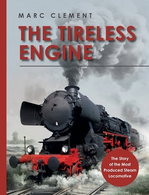 The Tireless Engine: The Story of the Most Produced Steam Locomotive by Clement, Marc