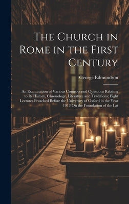 The Church in Rome in the First Century: An Examination of Various Controverted Questions Relating to Its History, Chronology, Literature and Traditio by Edmundson, George