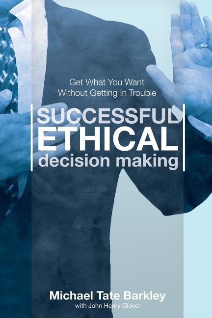 Successful Ethical Decision Making: Get What You Want Without Getting In Trouble by Barkley, Michael Tate