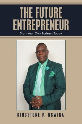 The Future Entrepreneur: Start Your Own Business Today by Ngwira, Kingstone P.