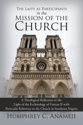 The Laity as Participants in the Mission of the Church: A Theological Reflection in the Light of the Ecclesiology of Vatican II with Particular Refere by Anameje, Humphrey C.