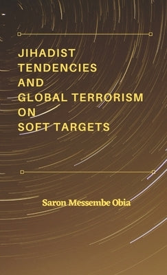 Jihadist Tendencies and Global Terrorism on Soft Targets by Obia, Saron Messembe