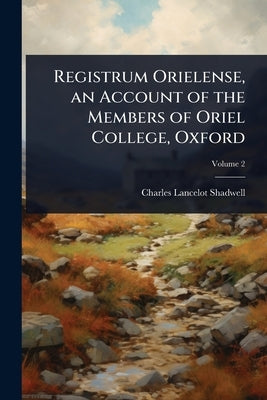 Registrum Orielense, an Account of the Members of Oriel College, Oxford by Shadwell, Charles Lancelot