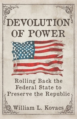 Devolution of Power: Rolling Back the Federal State to Preserve the Republic by Kovacs, William L.