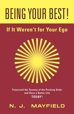 BEING YOUR BEST! If It Weren't for Your Ego: Transcend the Tyranny of the Pecking Order and Have a Better Life Today! by Mayfield, N. J.