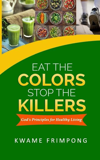 Eat the colors Stop the killers: God's principles for healthy living by Frimpong, Kwame