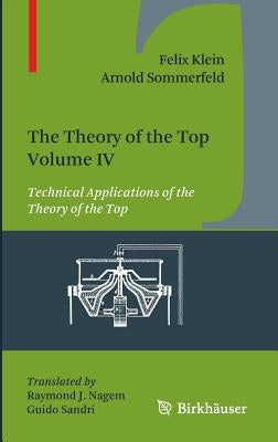 The Theory of the Top. Volume IV: Technical Applications of the Theory of the Top by Klein, Felix