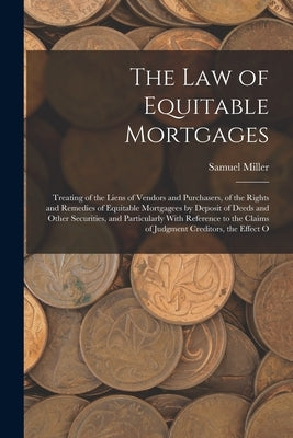 The Law of Equitable Mortgages: Treating of the Liens of Vendors and Purchasers, of the Rights and Remedies of Equitable Mortgagees by Deposit of Deed by Miller, Samuel