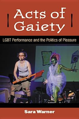 Acts of Gaiety: LGBT Performance and the Politics of Pleasure by Warner, Sara