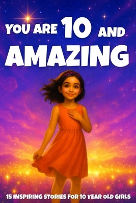 YOU ARE 10 AND AMAZING! Inspiring Stories for 10-Year-Old Girls: 15 Motivating Tales of Courage, Confidence, Friendship, and Kindness by Learning, Fun