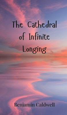 The Cathedral of Infinite Longing by Caldwell, Benjamin