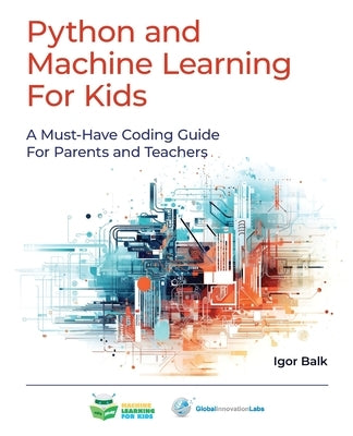 Python and Machine Learning For Kids: A Must-Have Coding Guide For Parents and Teachers by Balk, Igor