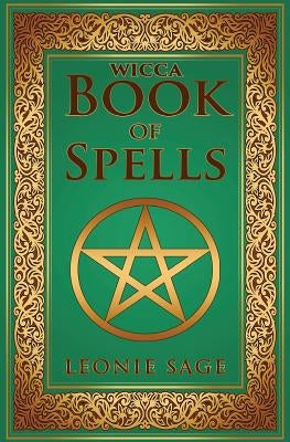Wicca Book of Spells: A Spellbook for Beginners to Advanced Wiccans, Witches and other Practitioners of Magic by Sage, Leonie