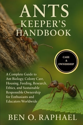 Ants Keeper's Handbook: A Complete Guide to Ant Biology, Colony Care, Housing, Feeding, Research, Ethics, and Sustainable Responsible Ownership for En by O. Raphael, Ben