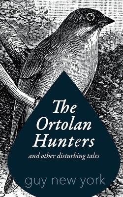 The Ortolan Hunters: And Other Disturbing Tales by New York, Guy