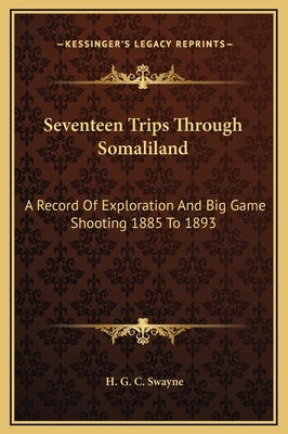 Seventeen Trips Through Somaliland: A Record Of Exploration And Big Game Shooting 1885 To 1893 by Swayne, H. G. C.