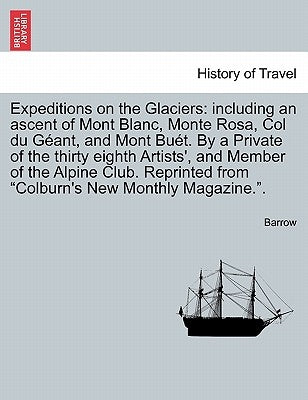 Expeditions on the Glaciers: Including an Ascent of Mont Blanc, Monte Rosa, Col Du Geant, and Mont Buet. by a Private of the Thirty Eighth Artists' by Barrow