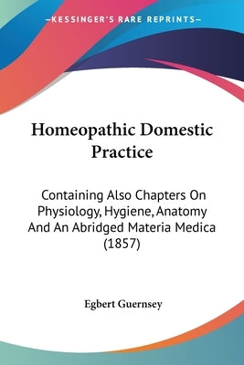 Homeopathic Domestic Practice: Containing Also Chapters On Physiology, Hygiene, Anatomy And An Abridged Materia Medica (1857) by Guernsey, Egbert