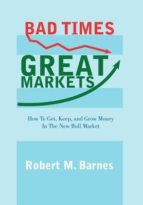 Bad Times, Great Markets: How to Get, Keep, and Grow Money in the New Bull Market by Barnes, Robert M.