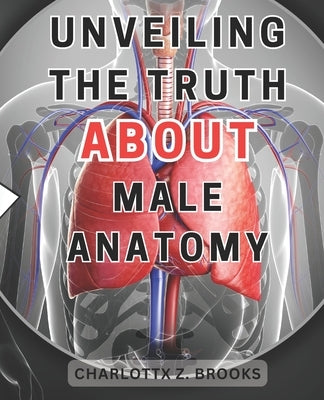 Unveiling the Truth about Male Anatomy: Unveiling the Enigma: A Revelatory Guide to Men's Body, Dispelling Myths & Celebrating Self-Acceptance by Brooks, Charlottx Z.