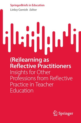 (Re)Learning as Reflective Practitioners: Insights for Other Professions from Reflective Practice in Teacher Education by Cornish, Linley