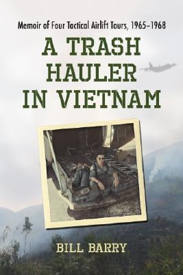 A Trash Hauler in Vietnam: Memoir of Four Tactical Airlift Tours, 1965-1968 by Barry, Bill