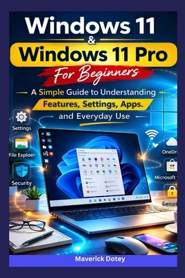 Windows 11 & Windows 11 Pro For Beginners: A Simple Guide to Understanding Features, Settings, Apps, and Everyday Use by Dotey, Maverick