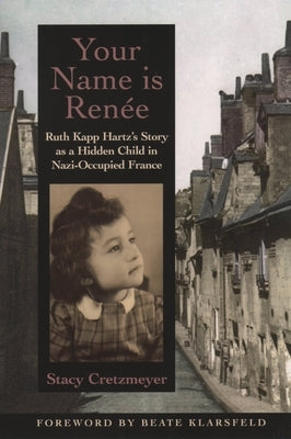 Your Name Is Renée: Ruth Kapp Hartz's Story as a Hidden Child in Nazi-Occupied France by Cretzmeyer, Stacy