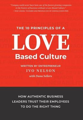 The 10 Principles of a Love-Based Culture: How Authentic Business Leaders Trust Their Employees To Do The Right Thing by Nelson, Ivo