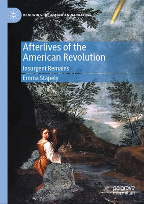 Afterlives of the American Revolution: Insurgent Remains by Stapely, Emma