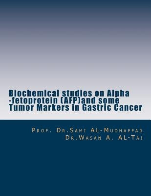 Biochemical studies on Alpha -fetoprotein (AFP)and some Tumor Markers in Gastric: AFP in Gastric Cancer by Al-Tai, Wasan a.