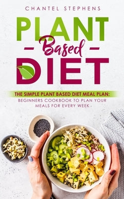 Plant-Based Diet: The Simple Plant Base Diet Meal Plan: Beginners Cookbook to Plan Your Meals for Every Week by Stephens, Chantel