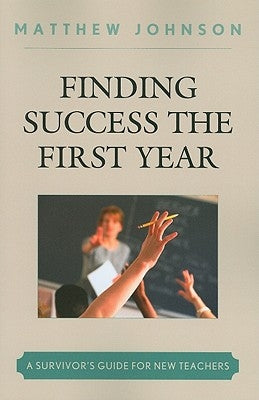 Finding Success the First Year: A Survivor's Guide for New Teachers by Johnson, Matthew