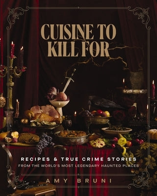 Cuisine to Kill for: Recipes and True Crime Stories from the World's Most Haunted Places by Bruni, Amy