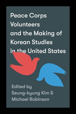 Peace Corps Volunteers and the Making of Korean Studies in the United States by Kim, Seung-Kyung